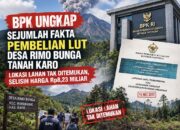 BPK UNGKAP SEJUMLAH FAKTA PEMBELIAN LUT DESA RIMO BUNGA TANAH KARO: LOKASI LAHAN TAK DITEMUKAN, SELISIH HARGA RP8,23 MILIAR