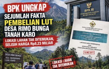 BPK UNGKAP SEJUMLAH FAKTA PEMBELIAN LUT DESA RIMO BUNGA TANAH KARO: LOKASI LAHAN TAK DITEMUKAN, SELISIH HARGA RP8,23 MILIAR